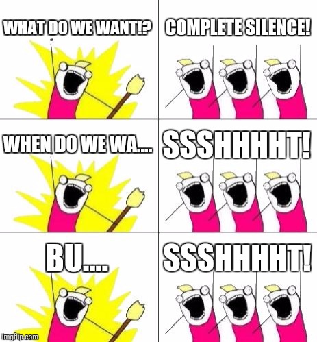 What Do We Want 3 | WHAT DO WE WANT!? COMPLETE SILENCE! WHEN DO WE WA.... SSSHHHHT! BU.... SSSHHHHT! | image tagged in memes,what do we want 3 | made w/ Imgflip meme maker