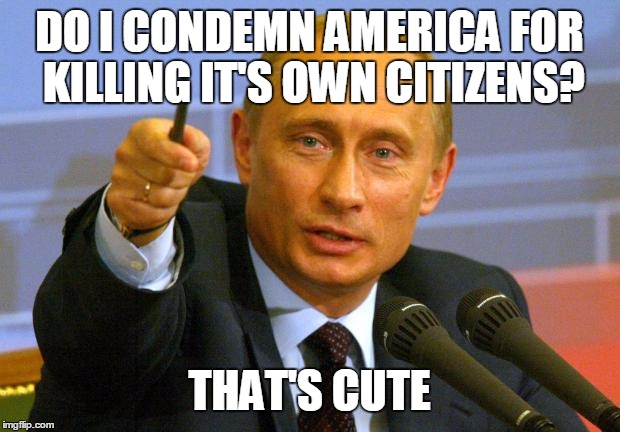 Good Guy Putin | DO I CONDEMN AMERICA FOR KILLING IT'S OWN CITIZENS? THAT'S CUTE | image tagged in memes,good guy putin | made w/ Imgflip meme maker