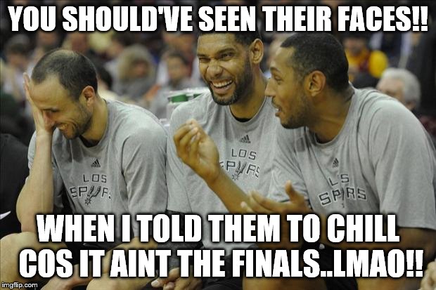 Spurs Laughing | YOU SHOULD'VE SEEN THEIR FACES!! WHEN I TOLD THEM TO CHILL COS IT AINT THE FINALS..LMAO!! | image tagged in spurs laughing | made w/ Imgflip meme maker