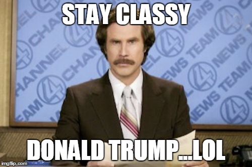 Ron Burgundy Meme | STAY CLASSY; DONALD TRUMP...LOL | image tagged in memes,ron burgundy | made w/ Imgflip meme maker