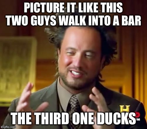 Ancient Aliens Meme | PICTURE IT LIKE THIS TWO GUYS WALK INTO A BAR; THE THIRD ONE DUCKS | image tagged in memes,ancient aliens | made w/ Imgflip meme maker