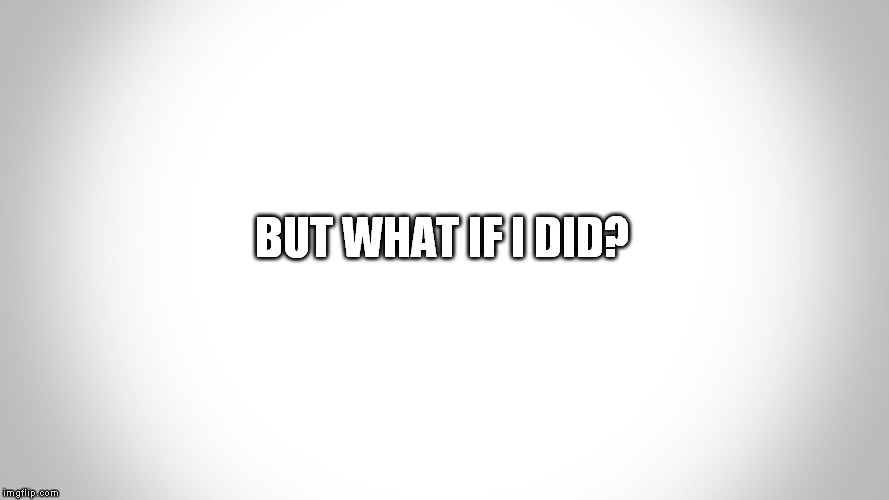 .-. | BUT WHAT IF I DID? | image tagged in - | made w/ Imgflip meme maker