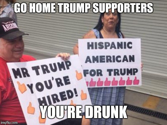 GO HOME TRUMP SUPPORTERS YOU'RE DRUNK | made w/ Imgflip meme maker