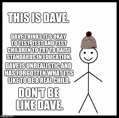 Be Like Bill | THIS IS DAVE. DAVE THINKS IT'S OKAY TO TEST, TEST AND TEST CHILDREN TO TRY TO RAISE STANDARDS IN EDUCATION. DAVE IS UNREALISTIC AND HAS FORGOTTEN WHAT IT'S LIKE TO BE A REAL CHILD. DON'T BE LIKE DAVE. | image tagged in memes,be like bill | made w/ Imgflip meme maker
