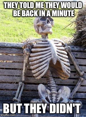 Waiting Skeleton | THEY TOLD ME THEY WOULD BE BACK IN A MINUTE; BUT THEY DIDN'T | image tagged in memes,waiting skeleton | made w/ Imgflip meme maker