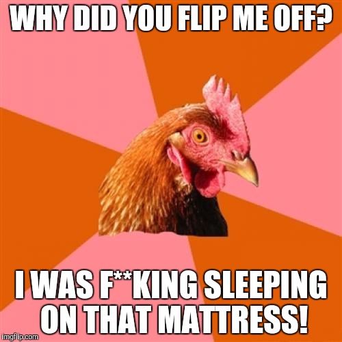 Anti Joke Chicken | WHY DID YOU FLIP ME OFF? I WAS F**KING SLEEPING ON THAT MATTRESS! | image tagged in memes,anti joke chicken | made w/ Imgflip meme maker