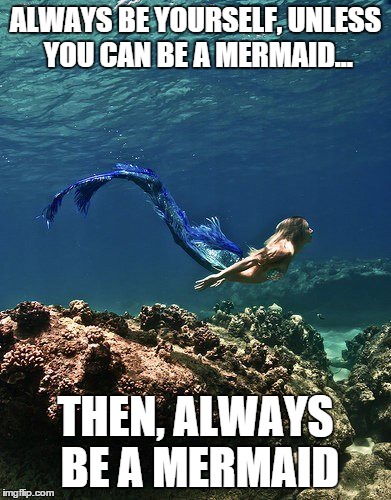always be yourself | ALWAYS BE YOURSELF, UNLESS YOU CAN BE A MERMAID... THEN, ALWAYS BE A MERMAID | image tagged in mermaid | made w/ Imgflip meme maker