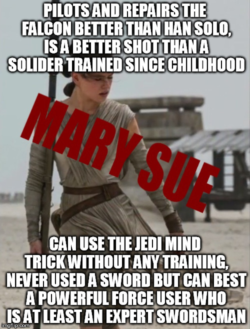 A character who doesn't earn their achievements is just boring  | PILOTS AND REPAIRS THE FALCON BETTER THAN HAN SOLO, IS A BETTER SHOT THAN A SOLIDER TRAINED SINCE CHILDHOOD; CAN USE THE JEDI MIND TRICK WITHOUT ANY TRAINING, NEVER USED A SWORD BUT CAN BEST A POWERFUL FORCE USER WHO IS AT LEAST AN EXPERT SWORDSMAN | image tagged in the force awakens,star wars the force awakens,rey,mary sue | made w/ Imgflip meme maker
