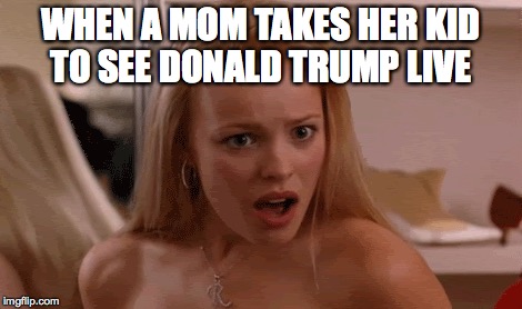 What is happening to the world | WHEN A MOM TAKES HER KID TO SEE DONALD TRUMP LIVE | image tagged in politics,political,election 2016,political meme,donald trump | made w/ Imgflip meme maker