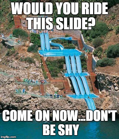 would you? |  WOULD YOU RIDE THIS SLIDE? COME ON NOW...DON'T BE SHY | image tagged in water slide | made w/ Imgflip meme maker