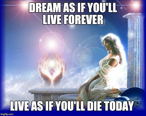 mental spiritual energy | DREAM AS IF YOU'LL LIVE FOREVER; LIVE AS IF YOU'LL DIE TODAY | image tagged in mental spiritual energy | made w/ Imgflip meme maker