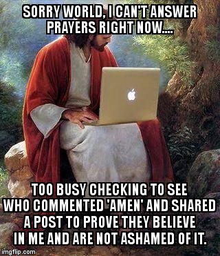 Do people really think he's checking? | SORRY WORLD, I CAN'T ANSWER PRAYERS RIGHT NOW.... TOO BUSY CHECKING TO SEE WHO COMMENTED 'AMEN' AND SHARED A POST TO PROVE THEY BELIEVE IN ME AND ARE NOT ASHAMED OF IT. | image tagged in jesusmacbook,jesus,facebook | made w/ Imgflip meme maker