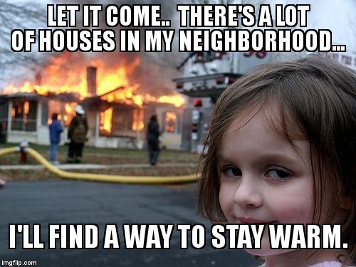 Disaster Girl Meme | LET IT COME..  THERE'S A LOT OF HOUSES IN MY NEIGHBORHOOD... I'LL FIND A WAY TO STAY WARM. | image tagged in memes,disaster girl | made w/ Imgflip meme maker