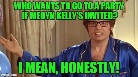 WHO WANTS TO GO TO A PARTY IF MEGYN KELLY'S INVITED? I MEAN, HONESTLY! | made w/ Imgflip meme maker