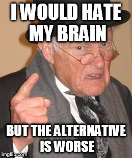 Back In My Day Meme | I WOULD HATE MY BRAIN BUT THE ALTERNATIVE IS WORSE | image tagged in memes,back in my day | made w/ Imgflip meme maker