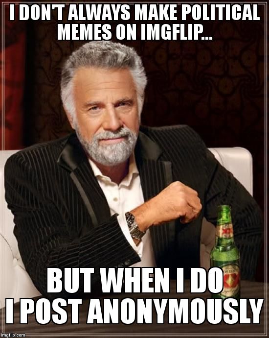 The Most Interesting Man In The World Meme | I DON'T ALWAYS MAKE POLITICAL MEMES ON IMGFLIP... BUT WHEN I DO I POST ANONYMOUSLY | image tagged in memes,the most interesting man in the world | made w/ Imgflip meme maker