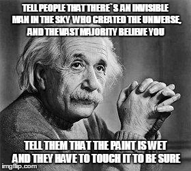 Albert Einstein | TELL PEOPLE THAT THERE`S  AN INVISIBLE MAN IN THE SKY  WHO CREATED THE UNIVERSE, AND THE VAST MAJORITY BELIEVE YOU; TELL THEM THAT THE PAINT IS WET AND THEY HAVE TO TOUCH IT TO BE SURE | image tagged in albert einstein | made w/ Imgflip meme maker