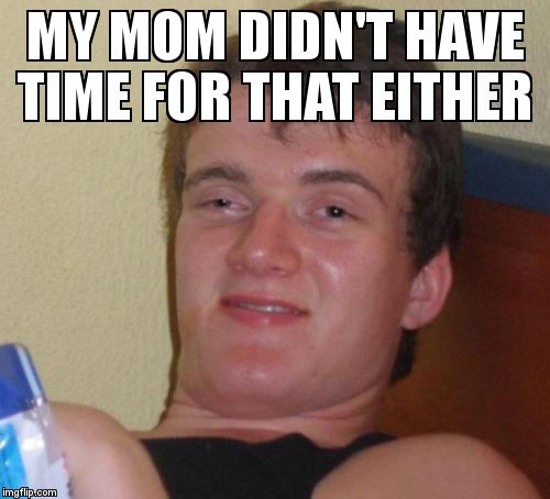10 Guy Meme | MY MOM DIDN'T HAVE TIME FOR THAT EITHER | image tagged in memes,10 guy | made w/ Imgflip meme maker