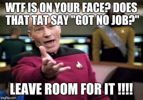 Picard Wtf | WTF IS ON YOUR FACE? DOES THAT TAT SAY "GOT NO JOB?"; LEAVE ROOM FOR IT !!!! | image tagged in memes,picard wtf | made w/ Imgflip meme maker