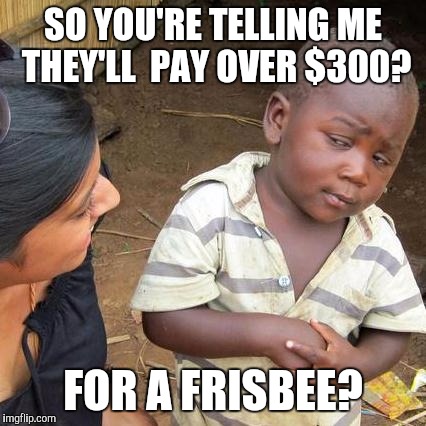 Third World Skeptical Kid Meme | SO YOU'RE TELLING ME THEY'LL  PAY OVER $300? FOR A FRISBEE? | image tagged in memes,third world skeptical kid | made w/ Imgflip meme maker