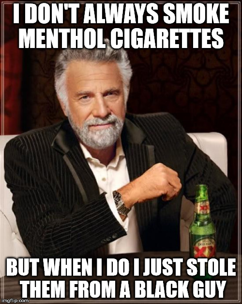 The Most Interesting Man In The World | I DON'T ALWAYS SMOKE MENTHOL CIGARETTES; BUT WHEN I DO I JUST STOLE THEM FROM A BLACK GUY | image tagged in memes,the most interesting man in the world | made w/ Imgflip meme maker