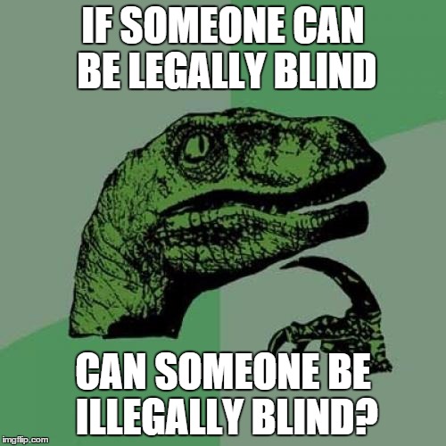 Philosoraptor | IF SOMEONE CAN BE LEGALLY BLIND; CAN SOMEONE BE ILLEGALLY BLIND? | image tagged in memes,philosoraptor | made w/ Imgflip meme maker