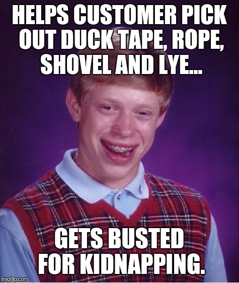 Bad Luck Brian Meme | HELPS CUSTOMER PICK OUT DUCK TAPE, ROPE, SHOVEL AND LYE... GETS BUSTED FOR KIDNAPPING. | image tagged in memes,bad luck brian | made w/ Imgflip meme maker