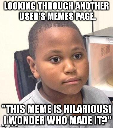 I felt really dumb. :| | LOOKING THROUGH ANOTHER USER'S MEMES PAGE. "THIS MEME IS HILARIOUS! I WONDER WHO MADE IT?" | image tagged in memes,minor mistake marvin | made w/ Imgflip meme maker