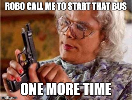 Madea | ROBO CALL ME TO START THAT BUS; ONE MORE TIME | image tagged in madea | made w/ Imgflip meme maker