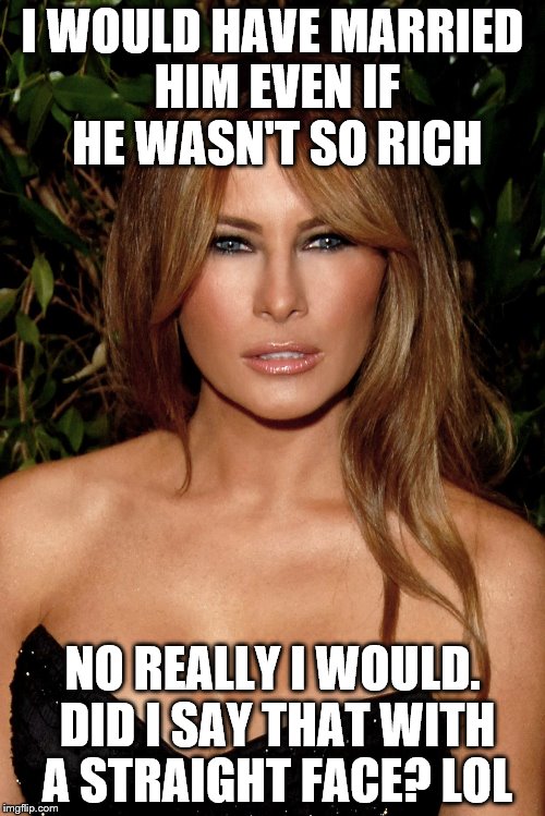 melania trump | I WOULD HAVE MARRIED HIM EVEN IF HE WASN'T SO RICH; NO REALLY I WOULD. DID I SAY THAT WITH A STRAIGHT FACE? LOL | image tagged in melania trump | made w/ Imgflip meme maker