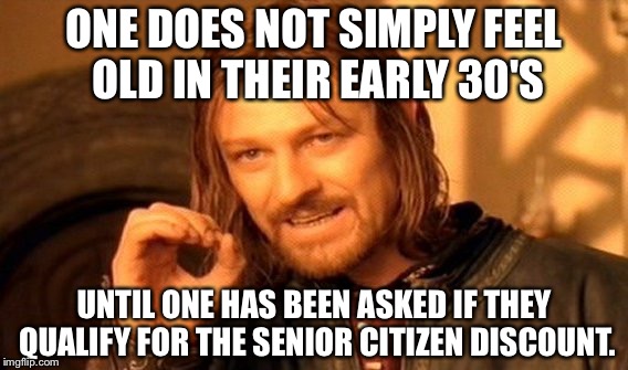 One Does Not Simply | ONE DOES NOT SIMPLY FEEL OLD IN THEIR EARLY 30'S; UNTIL ONE HAS BEEN ASKED IF THEY QUALIFY FOR THE SENIOR CITIZEN DISCOUNT. | image tagged in memes,one does not simply | made w/ Imgflip meme maker