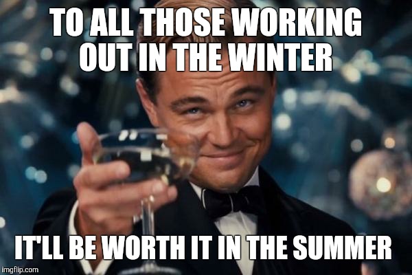 Leonardo Dicaprio Cheers | TO ALL THOSE WORKING OUT IN THE WINTER; IT'LL BE WORTH IT IN THE SUMMER | image tagged in memes,leonardo dicaprio cheers | made w/ Imgflip meme maker