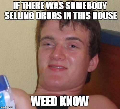 10 Guy | IF THERE WAS SOMEBODY SELLING DRUGS IN THIS HOUSE; WEED KNOW | image tagged in memes,10 guy | made w/ Imgflip meme maker