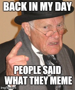 Say what you meme and meme what you say | BACK IN MY DAY; PEOPLE SAID WHAT THEY MEME | image tagged in memes,back in my day,people,said,mean,say what you | made w/ Imgflip meme maker