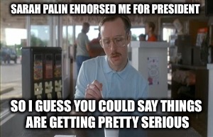 I can see Russia from my penthouse! | SARAH PALIN ENDORSED ME FOR PRESIDENT; SO I GUESS YOU COULD SAY THINGS ARE GETTING PRETTY SERIOUS | image tagged in memes,so i guess you can say things are getting pretty serious,trump,sarah palin,kip napoleon dynamite,funny | made w/ Imgflip meme maker