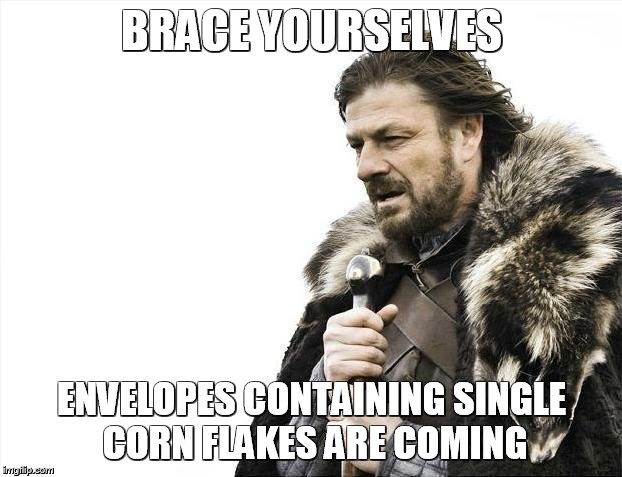Brace Yourselves X is Coming Meme | BRACE YOURSELVES ENVELOPES CONTAINING SINGLE CORN FLAKES ARE COMING | image tagged in memes,brace yourselves x is coming | made w/ Imgflip meme maker