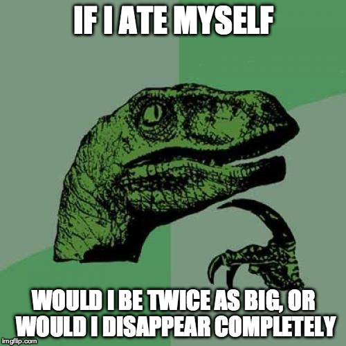 Philosoraptor | IF I ATE MYSELF; WOULD I BE TWICE AS BIG, OR WOULD I DISAPPEAR COMPLETELY | image tagged in memes,philosoraptor | made w/ Imgflip meme maker