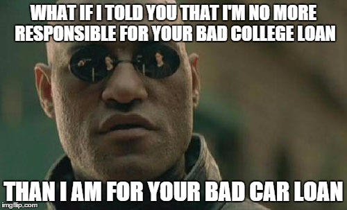 Matrix Morpheus | WHAT IF I TOLD YOU THAT I'M NO MORE RESPONSIBLE FOR YOUR BAD COLLEGE LOAN; THAN I AM FOR YOUR BAD CAR LOAN | image tagged in memes,matrix morpheus | made w/ Imgflip meme maker