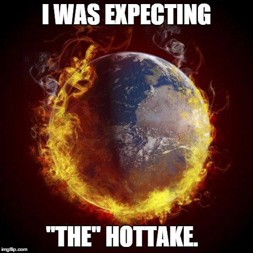 I WAS EXPECTING; "THE" HOTTAKE. | image tagged in global warming | made w/ Imgflip meme maker