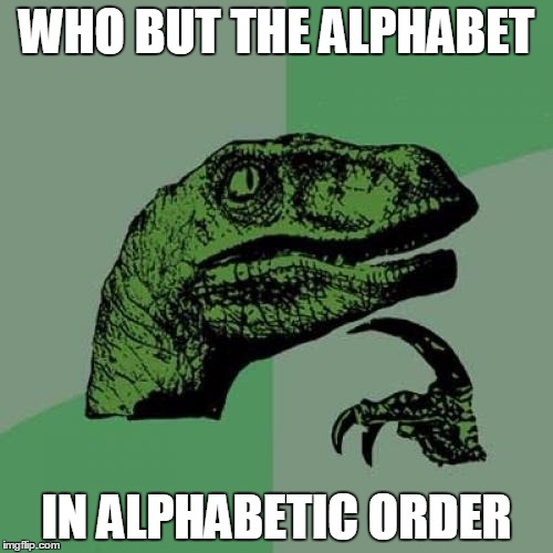 think about it | WHO BUT THE ALPHABET; IN ALPHABETIC ORDER | image tagged in memes,philosoraptor | made w/ Imgflip meme maker