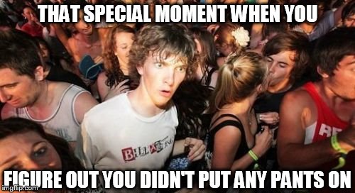 Sudden Clarity Clarence Meme | THAT SPECIAL MOMENT WHEN YOU; FIGURE OUT YOU DIDN'T PUT ANY PANTS ON | image tagged in memes,sudden clarity clarence | made w/ Imgflip meme maker