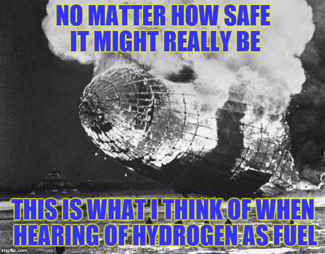 Hydrogen fuel | NO MATTER HOW SAFE IT MIGHT REALLY BE; THIS IS WHAT I THINK OF WHEN HEARING OF HYDROGEN AS FUEL | image tagged in hydrogen,alternative fuel,explosion,hindenburg,disaster | made w/ Imgflip meme maker