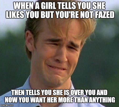 Yes, No, No, Yes...No...? | WHEN A GIRL TELLS YOU SHE LIKES YOU BUT YOU'RE NOT FAZED; THEN TELLS YOU SHE IS OVER YOU AND NOW YOU WANT HER MORE THAN ANYTHING | image tagged in memes,1990s first world problems,not fazed,girl,over you,want | made w/ Imgflip meme maker