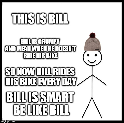 Be Like Bill Meme | THIS IS BILL; BILL IS GRUMPY AND MEAN WHEN HE DOESN'T RIDE HIS BIKE; SO NOW BILL RIDES HIS BIKE EVERY DAY; BILL IS SMART BE LIKE BILL | image tagged in memes,be like bill | made w/ Imgflip meme maker