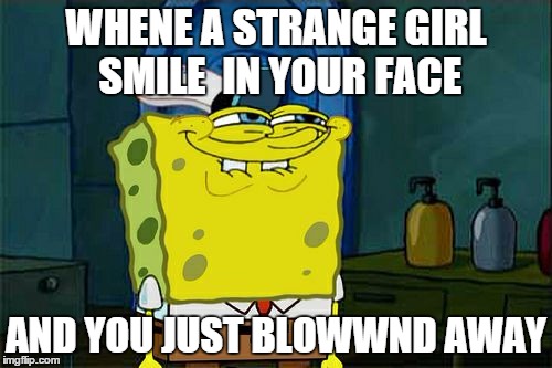 Don't You Squidward Meme | WHENE A STRANGE GIRL SMILE  IN YOUR FACE; AND YOU JUST BLOWWND AWAY | image tagged in memes,dont you squidward | made w/ Imgflip meme maker