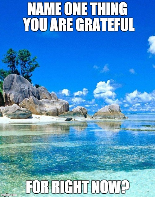 tropical beach blue ocean | NAME ONE THING YOU ARE GRATEFUL; FOR RIGHT NOW? | image tagged in beach | made w/ Imgflip meme maker