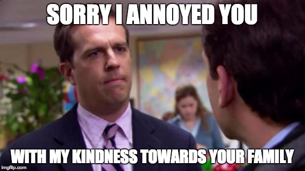 Sorry I annoyed you | SORRY I ANNOYED YOU; WITH MY KINDNESS TOWARDS YOUR FAMILY | image tagged in sorry i annoyed you | made w/ Imgflip meme maker