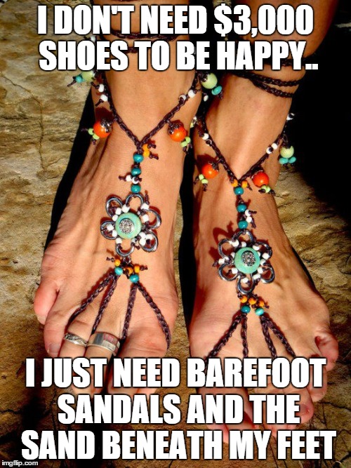  shoes | I DON'T NEED $3,000 SHOES TO BE HAPPY.. I JUST NEED BAREFOOT SANDALS AND THE SAND BENEATH MY FEET | image tagged in feet | made w/ Imgflip meme maker