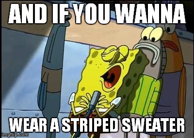 SpongeBob Sweater | AND IF YOU WANNA; WEAR A STRIPED SWEATER | image tagged in spongebob sweater | made w/ Imgflip meme maker