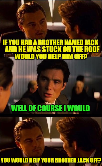 Inception Meme | IF YOU HAD A BROTHER NAMED JACK; AND HE WAS STUCK ON THE ROOF; WOULD YOU HELP HIM OFF? WELL OF COURSE I WOULD; YOU WOULD HELP YOUR BROTHER JACK OFF? | image tagged in memes,inception | made w/ Imgflip meme maker